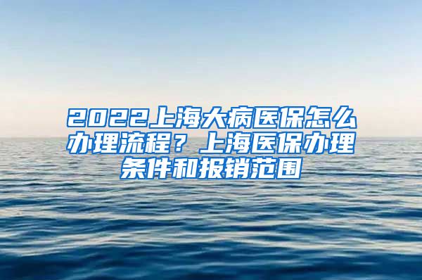 2022上海大病医保怎么办理流程？上海医保办理条件和报销范围