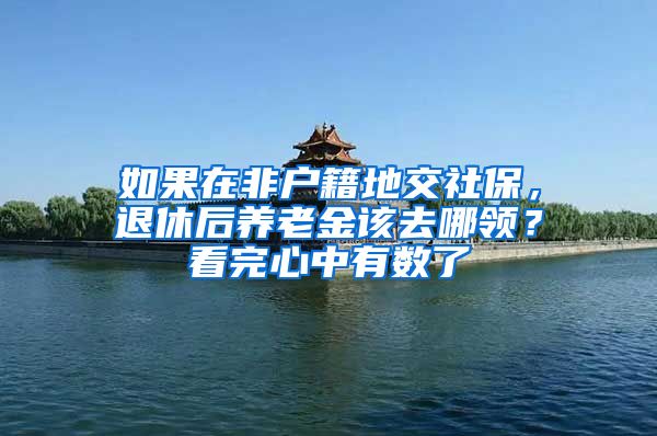 如果在非户籍地交社保，退休后养老金该去哪领？看完心中有数了