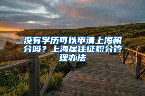 没有学历可以申请上海积分吗？上海居住证积分管理办法