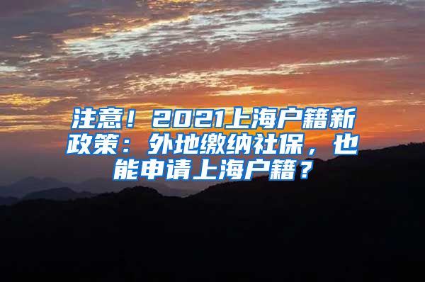 注意！2021上海户籍新政策：外地缴纳社保，也能申请上海户籍？