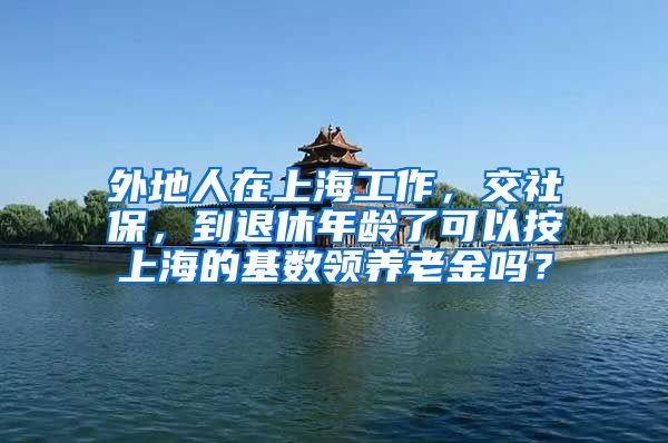 外地人在上海工作，交社保，到退休年龄了可以按上海的基数领养老金吗？