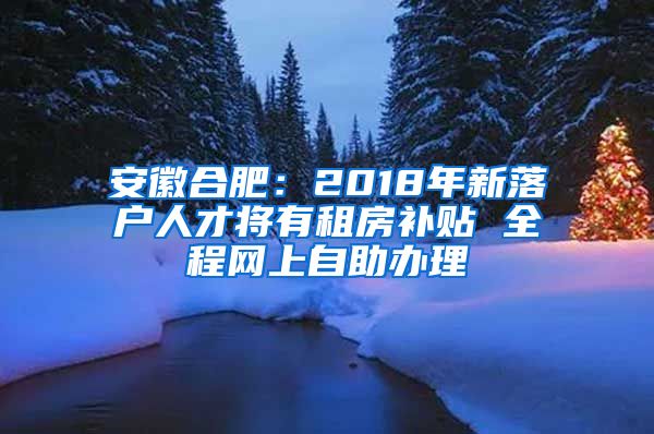 安徽合肥：2018年新落户人才将有租房补贴 全程网上自助办理