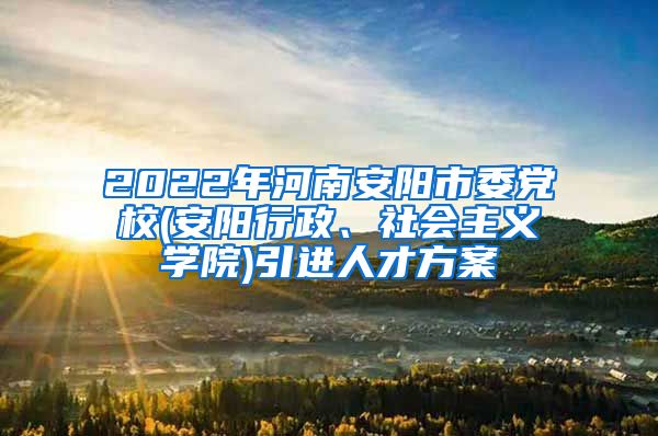 2022年河南安阳市委党校(安阳行政、社会主义学院)引进人才方案