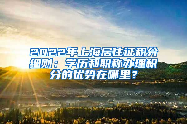 2022年上海居住证积分细则：学历和职称办理积分的优势在哪里？