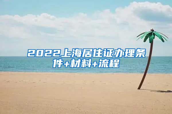 2022上海居住证办理条件+材料+流程