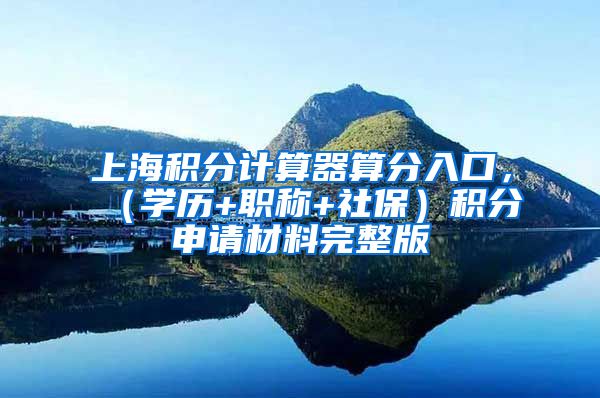 上海积分计算器算分入口，（学历+职称+社保）积分申请材料完整版