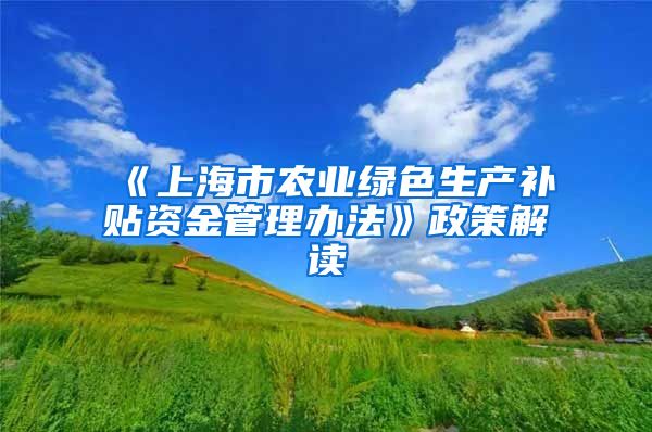 《上海市农业绿色生产补贴资金管理办法》政策解读