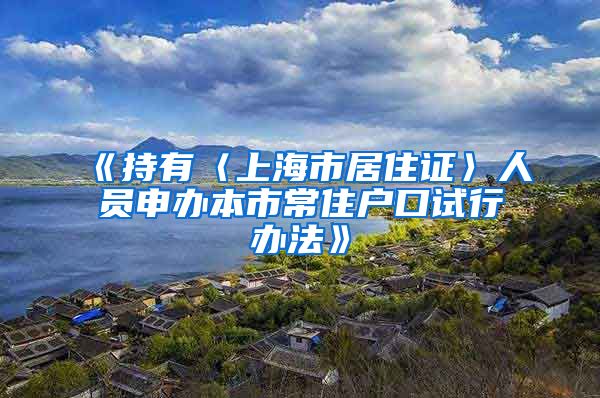 《持有〈上海市居住证〉人员申办本市常住户口试行办法》