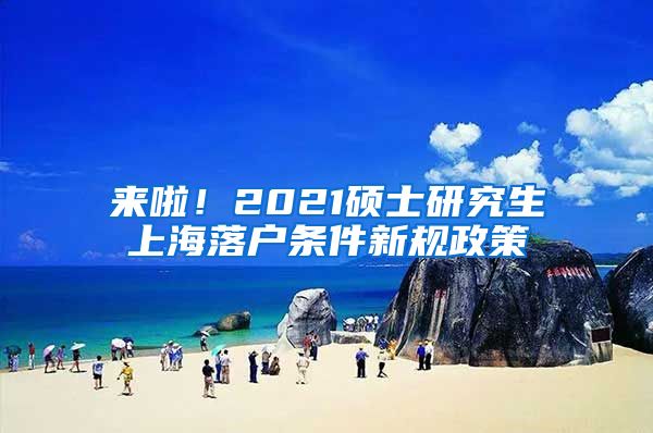 来啦！2021硕士研究生上海落户条件新规政策