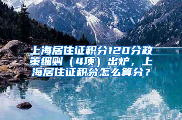 上海居住证积分120分政策细则（4项）出炉，上海居住证积分怎么算分？