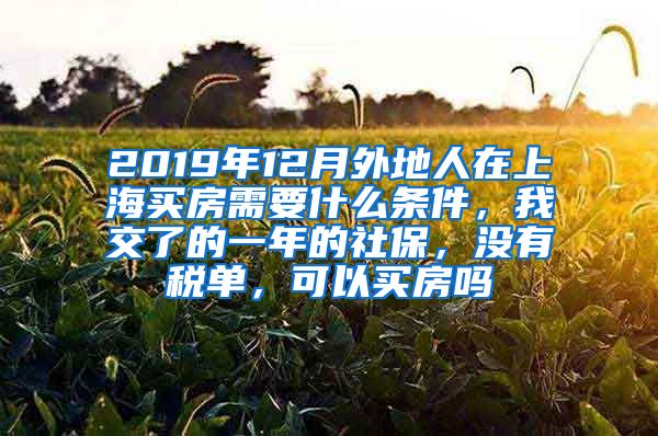 2019年12月外地人在上海买房需要什么条件，我交了的一年的社保，没有税单，可以买房吗