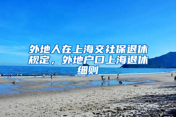 外地人在上海交社保退休规定，外地户口上海退休细则