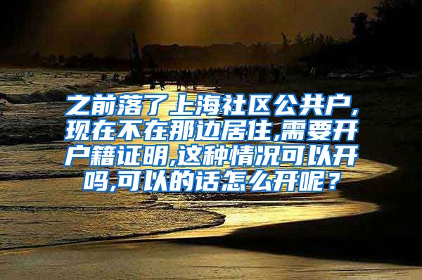 之前落了上海社区公共户,现在不在那边居住,需要开户籍证明,这种情况可以开吗,可以的话怎么开呢？