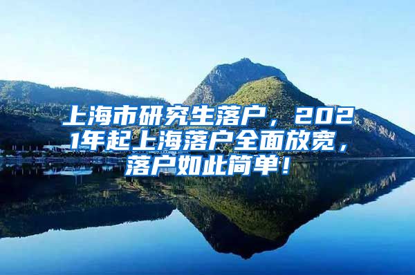 上海市研究生落户，2021年起上海落户全面放宽，落户如此简单！