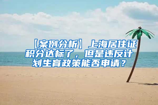 【案例分析】上海居住证积分达标了，但是违反计划生育政策能否申请？
