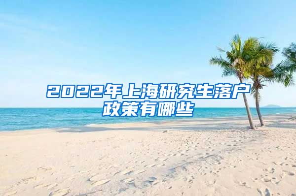 2022年上海研究生落户政策有哪些