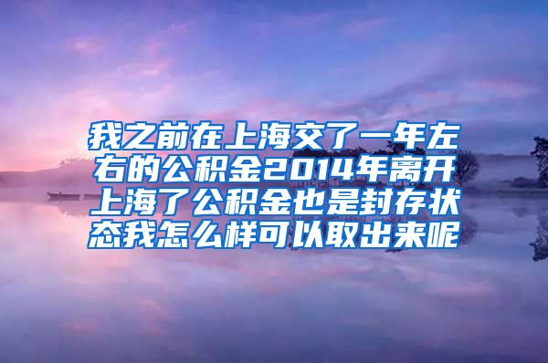 我之前在上海交了一年左右的公积金2014年离开上海了公积金也是封存状态我怎么样可以取出来呢