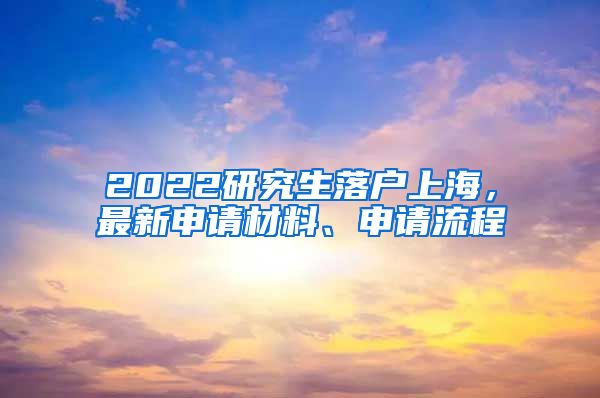 2022研究生落户上海，最新申请材料、申请流程