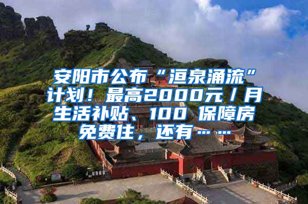 安阳市公布“洹泉涌流”计划！最高2000元／月生活补贴、100㎡保障房免费住，还有……