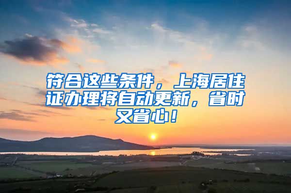 符合这些条件，上海居住证办理将自动更新，省时又省心！