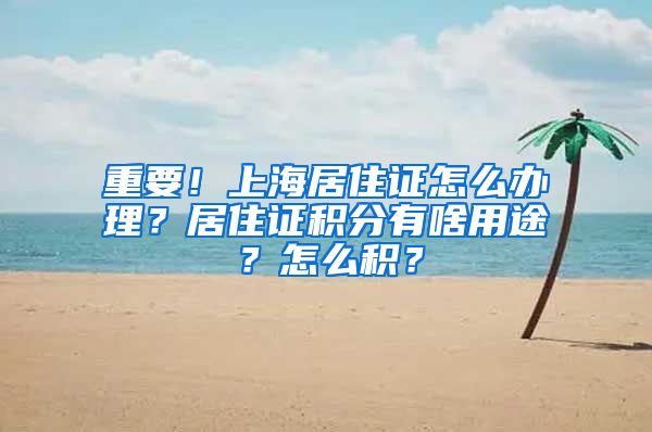 重要！上海居住证怎么办理？居住证积分有啥用途？怎么积？