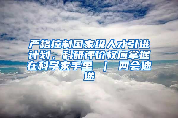 严格控制国家级人才引进计划，科研评价权应掌握在科学家手里 ｜ 两会速递