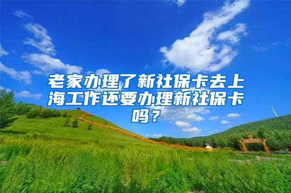 老家办理了新社保卡去上海工作还要办理新社保卡吗？