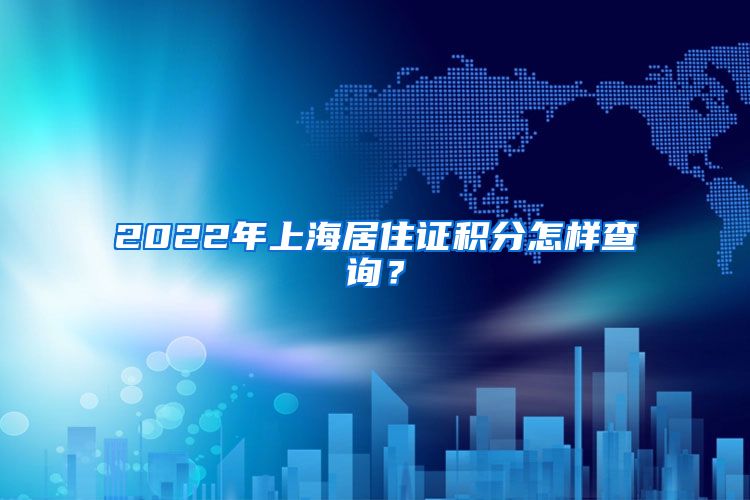 2022年上海居住证积分怎样查询？