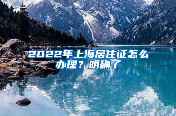 2022年上海居住证怎么办理？明确了