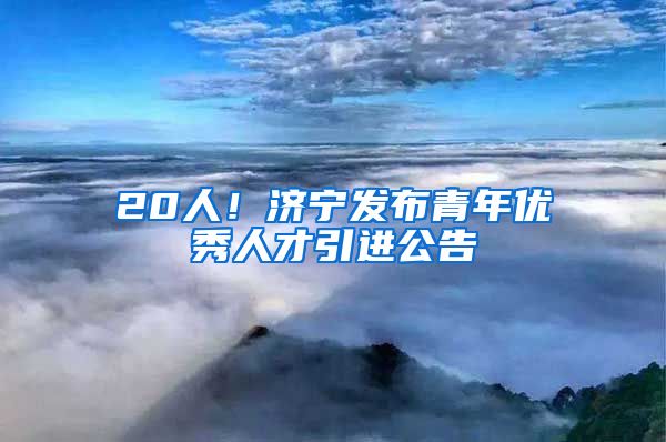 20人！济宁发布青年优秀人才引进公告