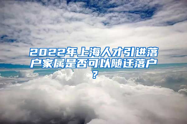 2022年上海人才引进落户家属是否可以随迁落户？