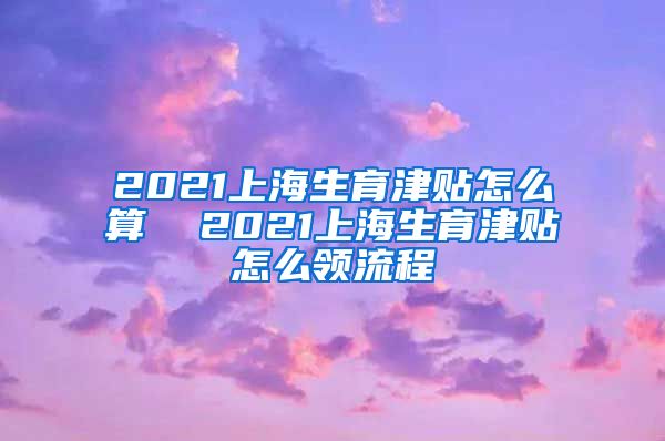 2021上海生育津贴怎么算  2021上海生育津贴怎么领流程