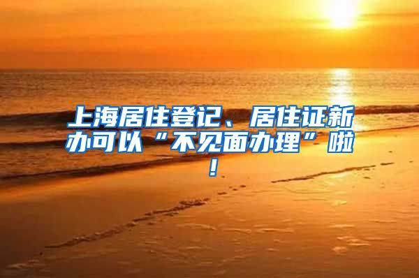 上海居住登记、居住证新办可以“不见面办理”啦！