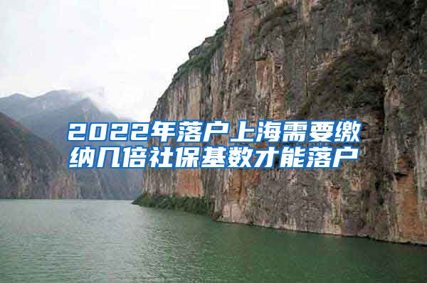 2022年落户上海需要缴纳几倍社保基数才能落户