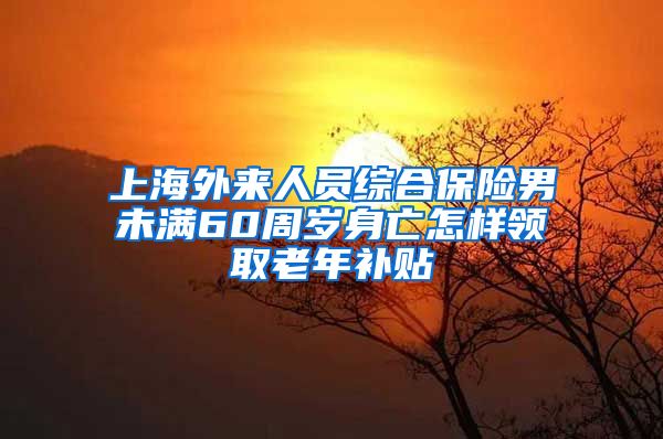 上海外来人员综合保险男未满60周岁身亡怎样领取老年补贴