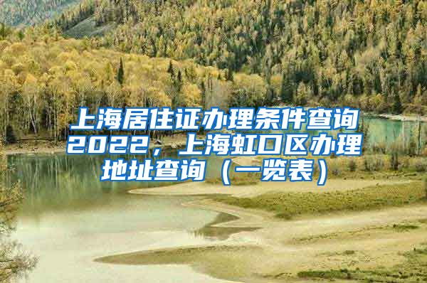 上海居住证办理条件查询2022，上海虹口区办理地址查询（一览表）