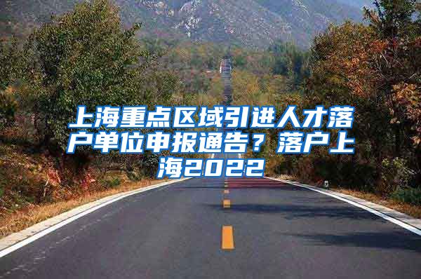 上海重点区域引进人才落户单位申报通告？落户上海2022