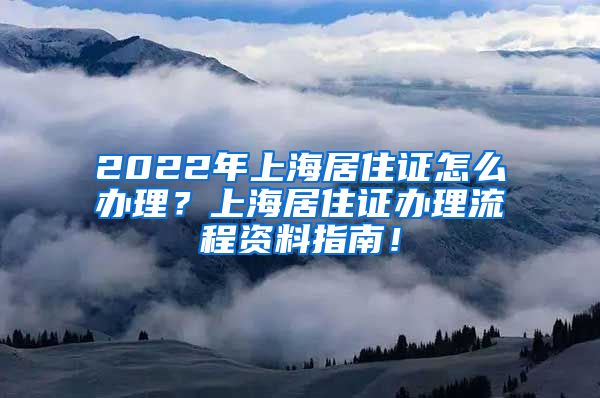 2022年上海居住证怎么办理？上海居住证办理流程资料指南！