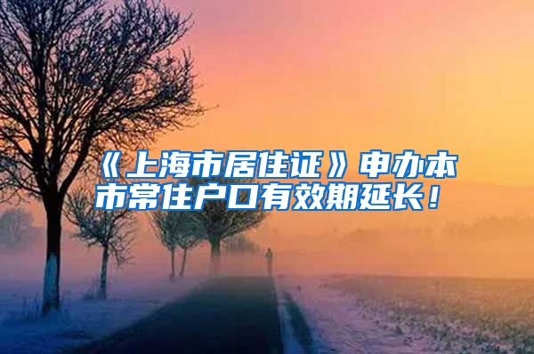 《上海市居住证》申办本市常住户口有效期延长！