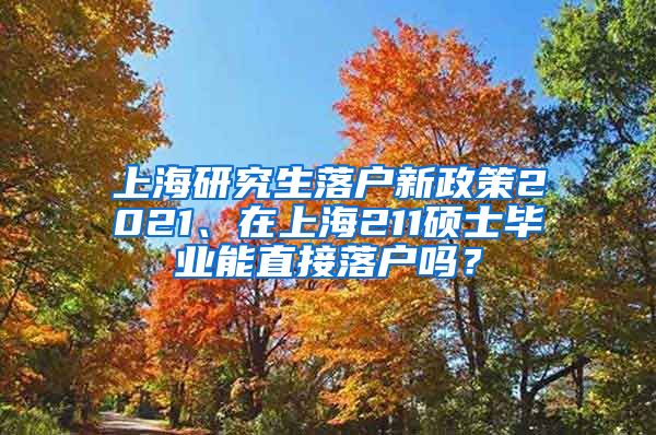 上海研究生落户新政策2021、在上海211硕士毕业能直接落户吗？