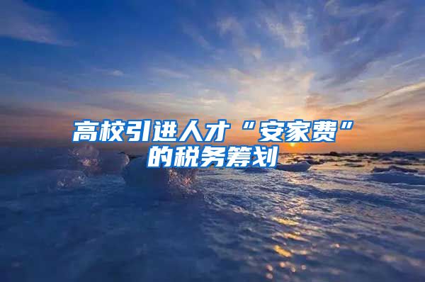 高校引进人才“安家费”的税务筹划