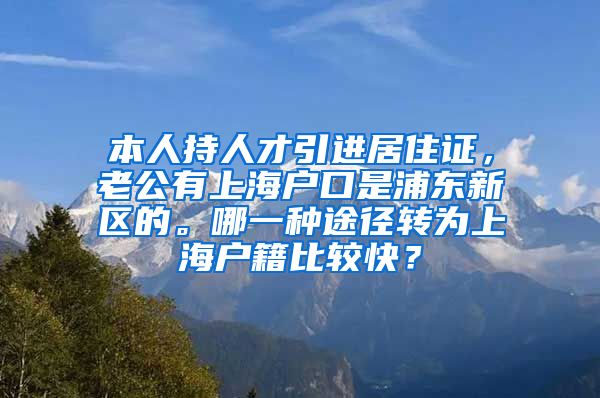 本人持人才引进居住证，老公有上海户口是浦东新区的。哪一种途径转为上海户籍比较快？