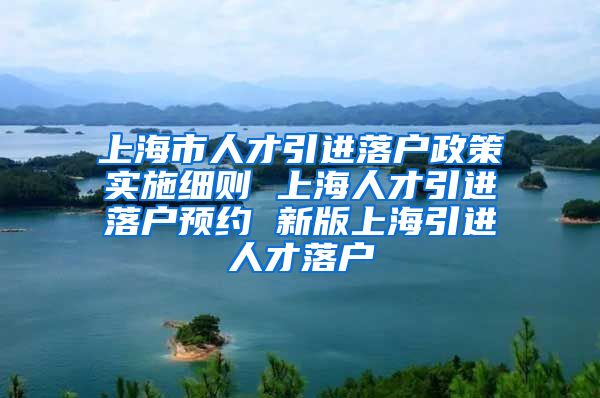 上海市人才引进落户政策实施细则 上海人才引进落户预约 新版上海引进人才落户