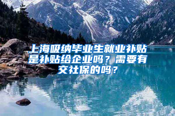 上海吸纳毕业生就业补贴是补贴给企业吗？需要有交社保的吗？