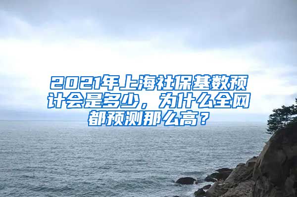 2021年上海社保基数预计会是多少，为什么全网都预测那么高？