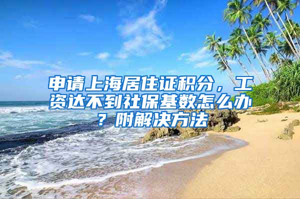 申请上海居住证积分，工资达不到社保基数怎么办？附解决方法