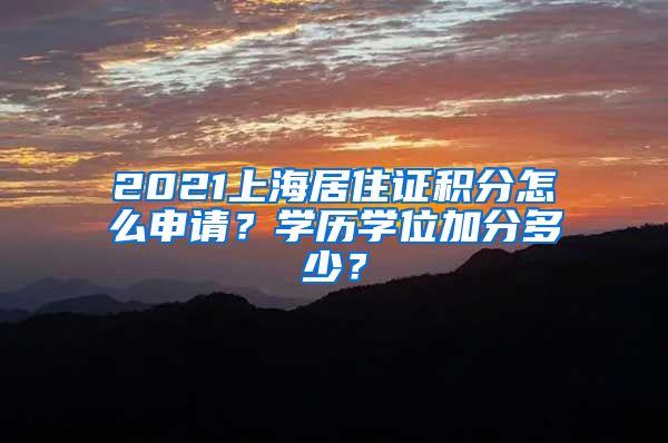 2021上海居住证积分怎么申请？学历学位加分多少？