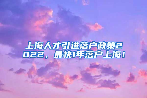 上海人才引进落户政策2022，最快1年落户上海！