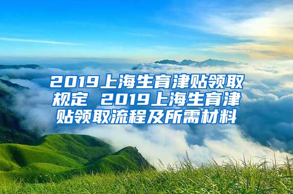 2019上海生育津贴领取规定 2019上海生育津贴领取流程及所需材料