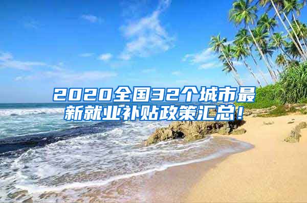 2020全国32个城市最新就业补贴政策汇总！